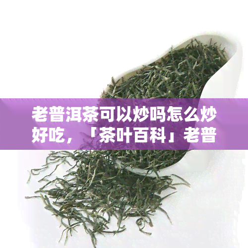 老普洱茶可以炒吗怎么炒好吃，「茶叶百科」老普洱茶是否可以炒？如何炒出美味口感？