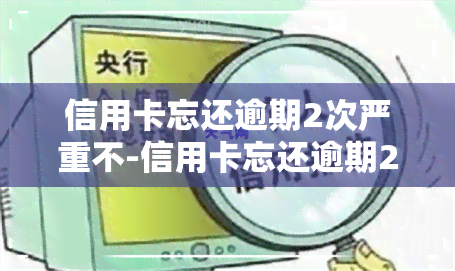 信用卡忘还逾期2次严重不-信用卡忘还逾期2次严重不影响