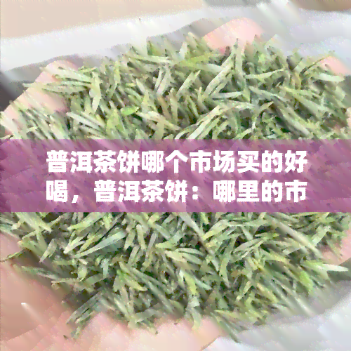 普洱茶饼哪个市场买的好喝，普洱茶饼：哪里的市场买的味道？