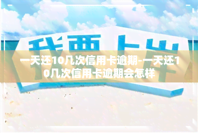 一天还10几次信用卡逾期-一天还10几次信用卡逾期会怎样