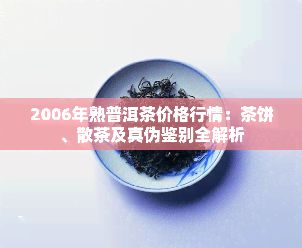 2006年熟普洱茶价格行情：茶饼、散茶及真伪鉴别全解析