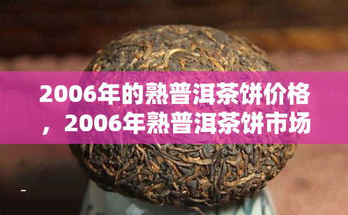 2006年的熟普洱茶饼价格，2006年熟普洱茶饼市场价格分析与趋势预测