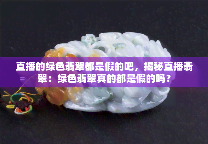 直播的绿色翡翠都是假的吧，揭秘直播翡翠：绿色翡翠真的都是假的吗？