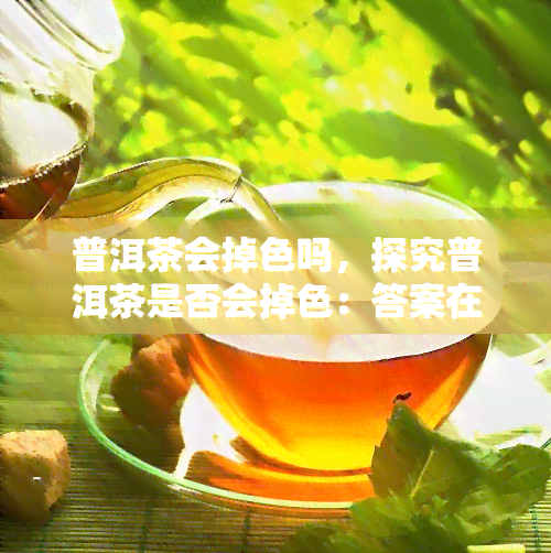 普洱茶会掉色吗，探究普洱茶是否会掉色：答案在这里！