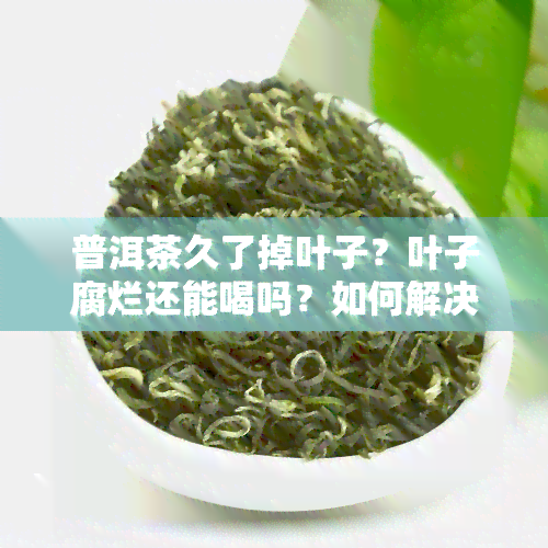 普洱茶久了掉叶子？叶子腐烂还能喝吗？如何解决？