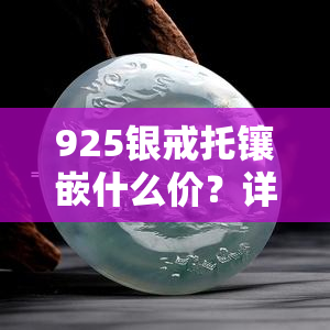 925银戒托镶嵌什么价？详解925银托镶嵌戒面方法、制作过程及市场价格