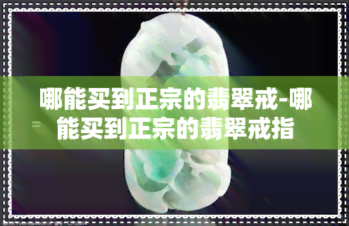 哪能买到正宗的翡翠戒-哪能买到正宗的翡翠戒指