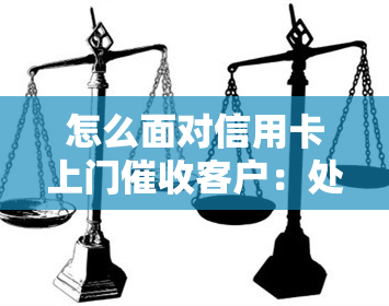 怎么面对信用卡上门客户：处理投诉、解决问题与应对逾期