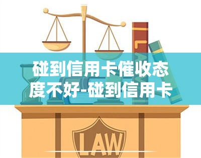 碰到信用卡态度不好-碰到信用卡态度不好怎么办