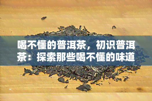 喝不懂的普洱茶，初识普洱茶：探索那些喝不懂的味道