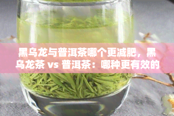 黑乌龙与普洱茶哪个更减肥，黑乌龙茶 vs 普洱茶：哪种更有效的减肥茶？