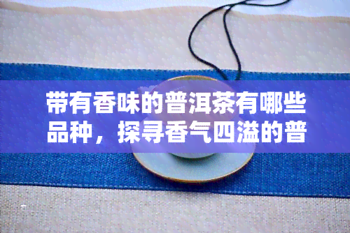 带有香味的普洱茶有哪些品种，探寻香气四溢的普洱茶：种类大盘点