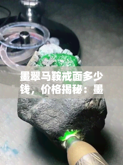 墨翠马鞍戒面多少钱，价格揭秘：墨翠马鞍戒面的市场价值是多少？