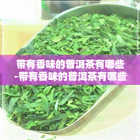 带有香味的普洱茶有哪些-带有香味的普洱茶有哪些品种