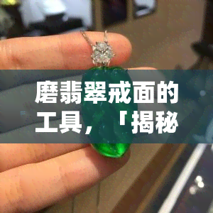 磨翡翠戒面的工具，「揭秘」翡翠戒面背后的工艺：磨光精美细节的工具