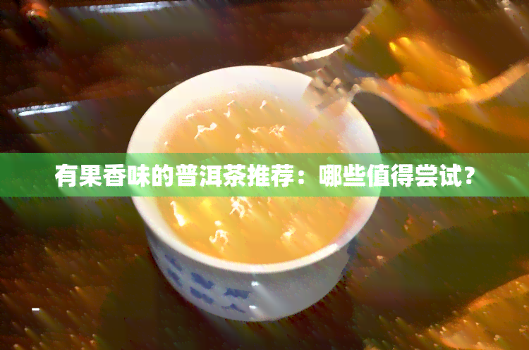 有果香味的普洱茶推荐：哪些值得尝试？