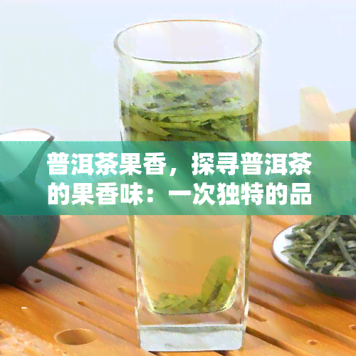 普洱茶果香，探寻普洱茶的果香味：一次独特的品茗体验