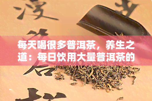 每天喝很多普洱茶，养生之道：每日饮用大量普洱茶的益处与注意事项