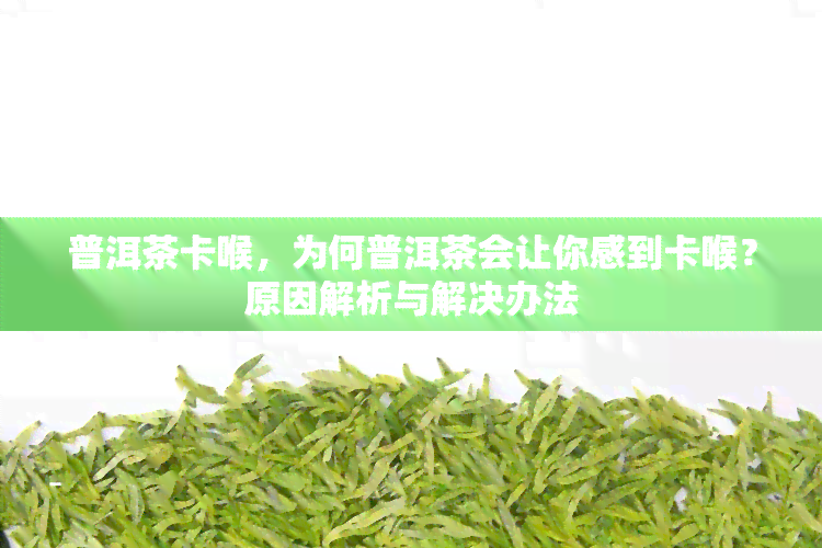 普洱茶卡喉，为何普洱茶会让你感到卡喉？原因解析与解决办法