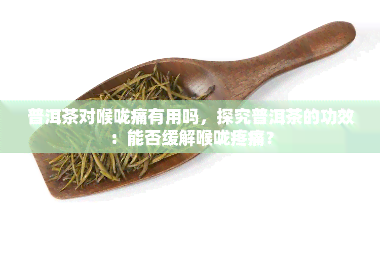 普洱茶对喉咙痛有用吗，探究普洱茶的功效：能否缓解喉咙疼痛？