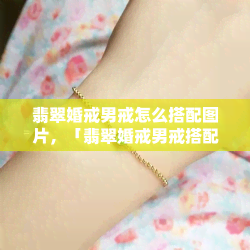 翡翠婚戒男戒怎么搭配图片，「翡翠婚戒男戒搭配」：精选图片与时尚建议