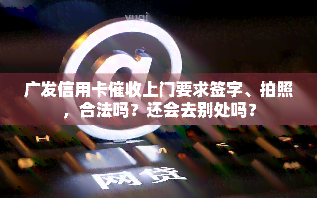 广发信用卡上门要求签字、拍照，合法吗？还会去别处吗？