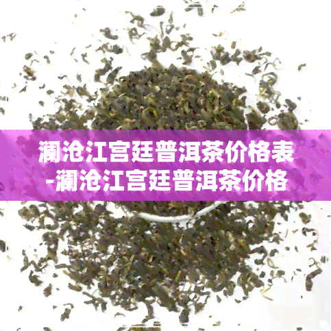 澜沧江宫廷普洱茶价格表-澜沧江宫廷普洱茶价格表