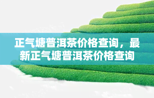 正气塘普洱茶价格查询，最新正气塘普洱茶价格查询，一网打尽全网信息！