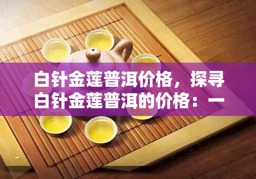 白针金莲普洱价格，探寻白针金莲普洱的价格：一份详尽的市场分析报告