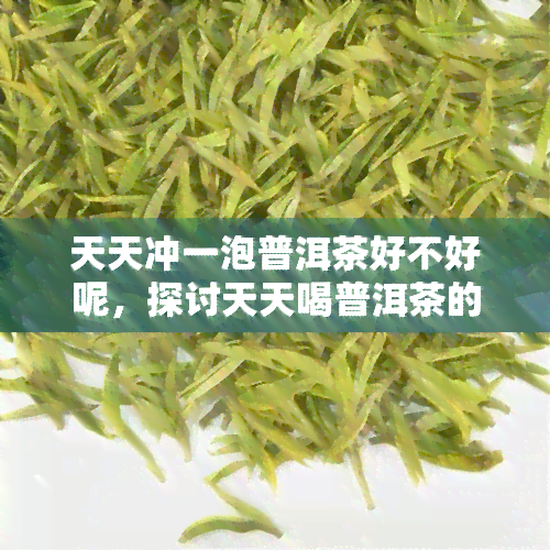 天天冲一泡普洱茶好不好呢，探讨天天喝普洱茶的好处与坏处