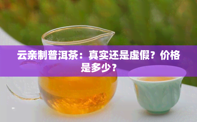 云亲制普洱茶：真实还是虚假？价格是多少？