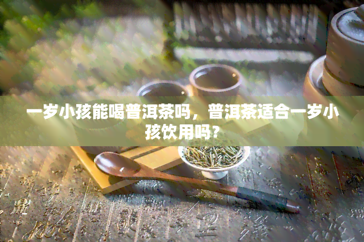 一岁小孩能喝普洱茶吗，普洱茶适合一岁小孩饮用吗？