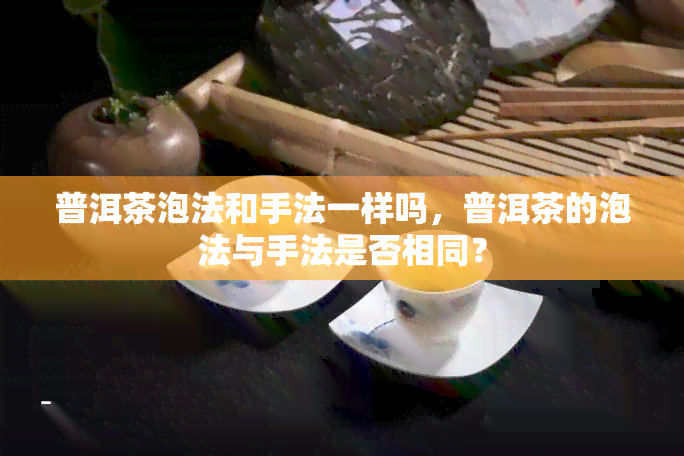 普洱茶泡法和手法一样吗，普洱茶的泡法与手法是否相同？