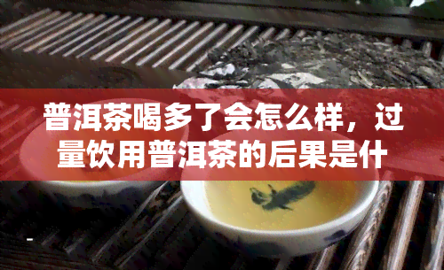 普洱茶喝多了会怎么样，过量饮用普洱茶的后果是什么？