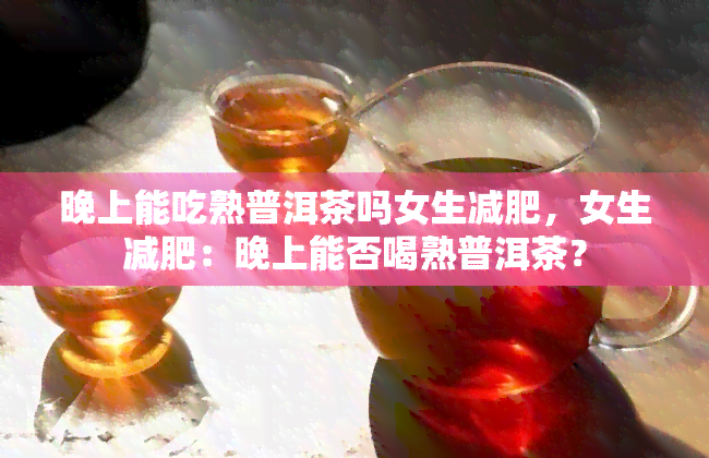 晚上能吃熟普洱茶吗女生减肥，女生减肥：晚上能否喝熟普洱茶？