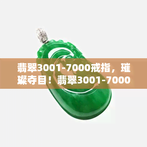 翡翠3001-7000戒指，璀璨夺目！翡翠3001-7000戒指，让你成为焦点