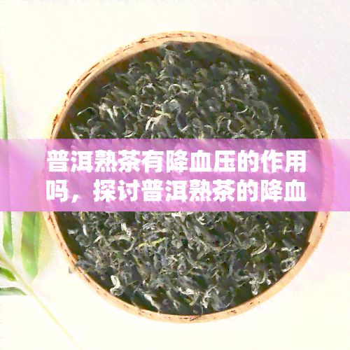 普洱熟茶有降血压的作用吗，探讨普洱熟茶的降血压效果：科学依据与实践应用