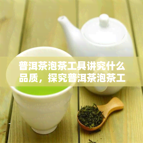 普洱茶泡茶工具讲究什么品质，探究普洱茶泡茶工具的品质要求