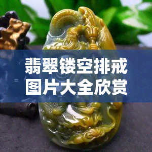 翡翠镂空排戒图片大全欣赏，翡翠镂空排戒：美轮美奂的图片大全欣赏