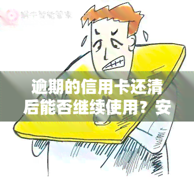 逾期的信用卡还清后能否继续使用？安全性、影响及后果全解析