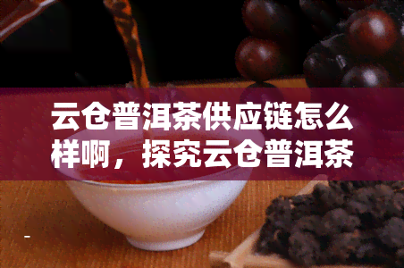 云仓普洱茶供应链怎么样啊，探究云仓普洱茶供应链的优势与特点