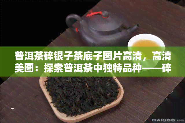 普洱茶碎银子茶底子图片高清，高清美图：探索普洱茶中独特品种——碎银子茶的茶底世界