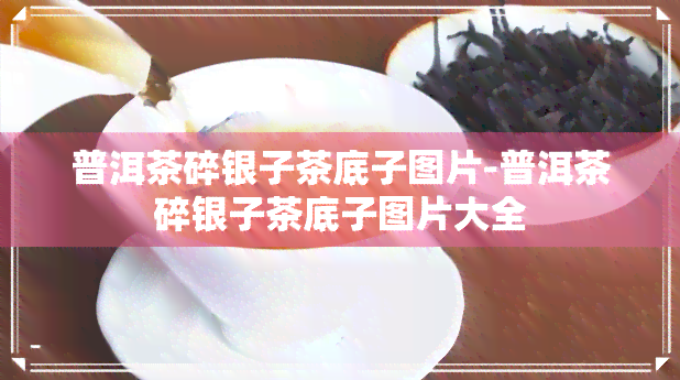 普洱茶碎银子茶底子图片-普洱茶碎银子茶底子图片大全