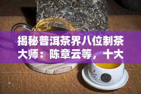 揭秘普洱茶界八位制茶大师：陈章云等，十大忽悠名牌茶榜单出炉！