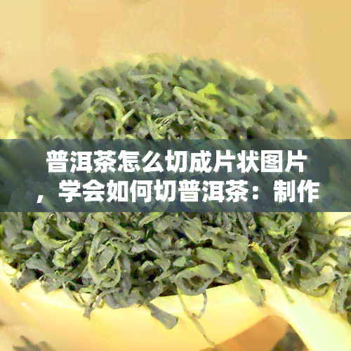 普洱茶怎么切成片状图片，学会如何切普洱茶：制作片状茶叶的步骤图解