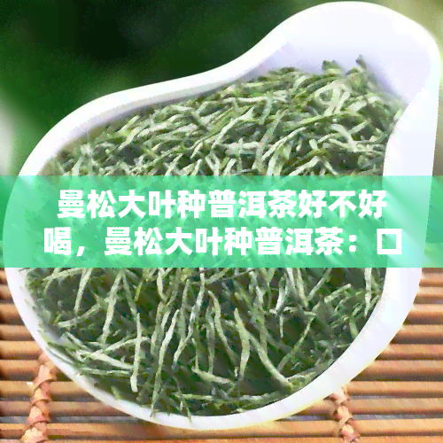 曼松大叶种普洱茶好不好喝，曼松大叶种普洱茶：口感醇厚，值得一试！