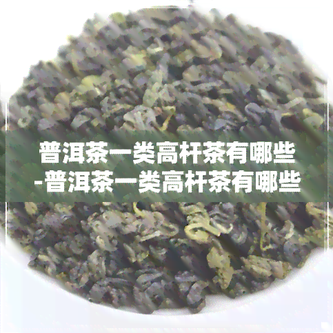 普洱茶一类高杆茶有哪些-普洱茶一类高杆茶有哪些品种