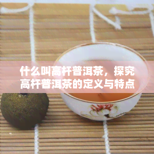 什么叫高杆普洱茶，探究高杆普洱茶的定义与特点