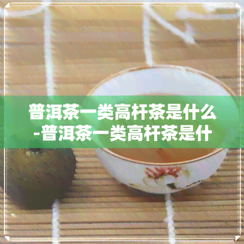 普洱茶一类高杆茶是什么-普洱茶一类高杆茶是什么茶