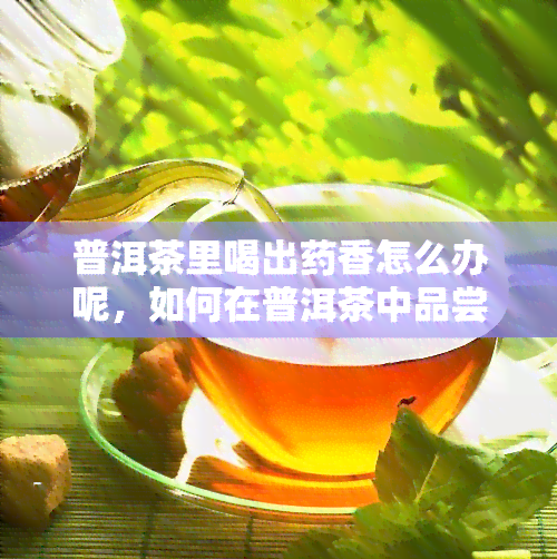 普洱茶里喝出香怎么办呢，如何在普洱茶中品尝到独特的香味？